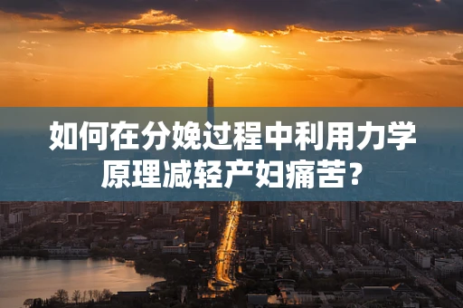 如何在分娩过程中利用力学原理减轻产妇痛苦？