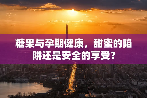 糖果与孕期健康，甜蜜的陷阱还是安全的享受？