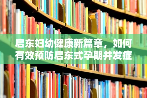 启东妇幼健康新篇章，如何有效预防启东式孕期并发症？