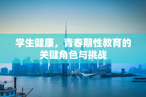 学生健康，青春期性教育的关键角色与挑战