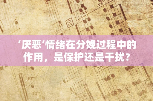 ‘厌恶’情绪在分娩过程中的作用，是保护还是干扰？