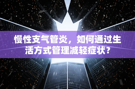 慢性支气管炎，如何通过生活方式管理减轻症状？