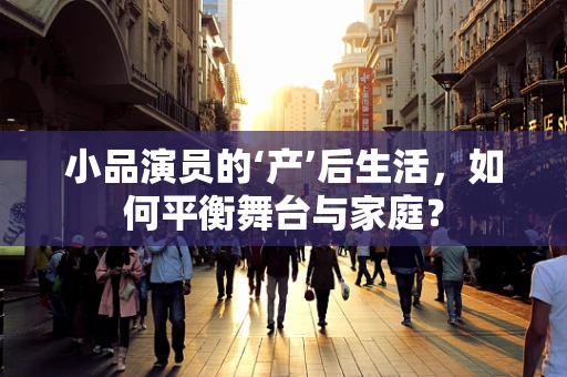 小品演员的‘产’后生活，如何平衡舞台与家庭？
