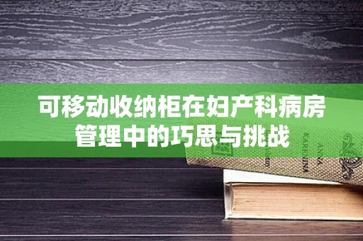 可移动收纳柜在妇产科病房管理中的巧思与挑战