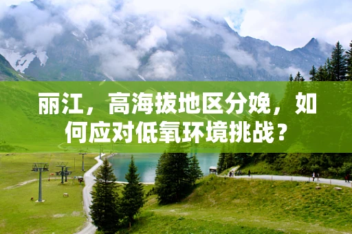 丽江，高海拔地区分娩，如何应对低氧环境挑战？