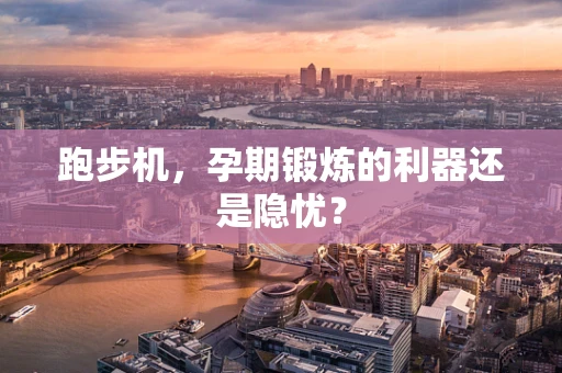 跑步机，孕期锻炼的利器还是隐忧？
