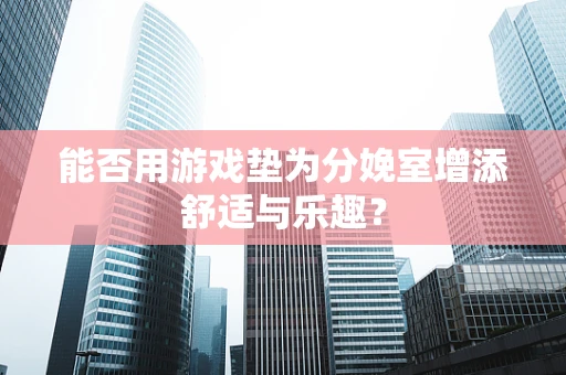 能否用游戏垫为分娩室增添舒适与乐趣？