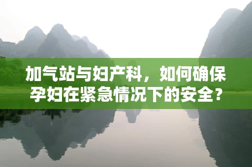加气站与妇产科，如何确保孕妇在紧急情况下的安全？