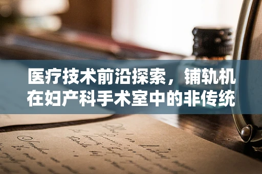 医疗技术前沿探索，铺轨机在妇产科手术室中的非传统应用？