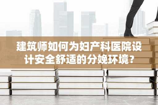 建筑师如何为妇产科医院设计安全舒适的分娩环境？