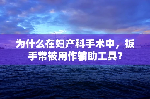 为什么在妇产科手术中，扳手常被用作辅助工具？