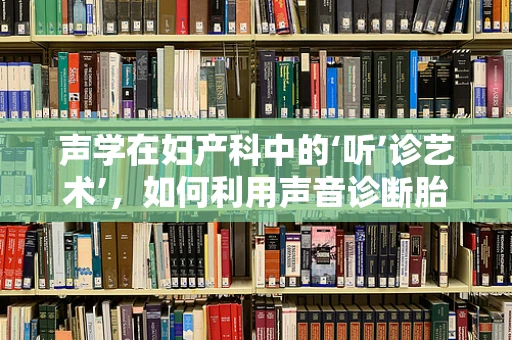 声学在妇产科中的‘听’诊艺术’，如何利用声音诊断胎儿健康？