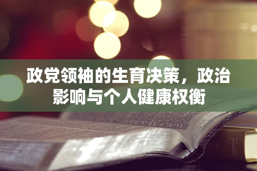 政党领袖的生育决策，政治影响与个人健康权衡