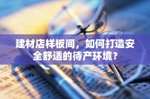 建材店样板间，如何打造安全舒适的待产环境？