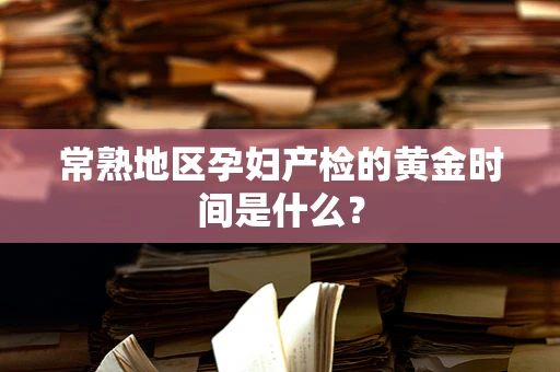 常熟地区孕妇产检的黄金时间是什么？