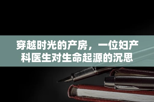 穿越时光的产房，一位妇产科医生对生命起源的沉思