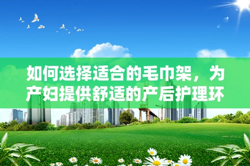 如何选择适合的毛巾架，为产妇提供舒适的产后护理环境？