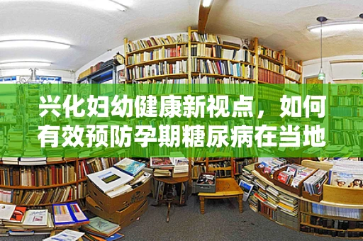 兴化妇幼健康新视点，如何有效预防孕期糖尿病在当地孕妈中的发生？