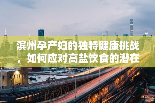 滨州孕产妇的独特健康挑战，如何应对高盐饮食的潜在风险？