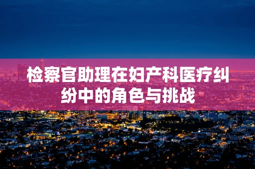 检察官助理在妇产科医疗纠纷中的角色与挑战