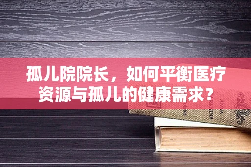 孤儿院院长，如何平衡医疗资源与孤儿的健康需求？