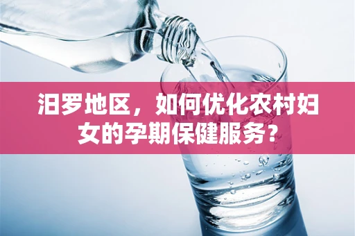汨罗地区，如何优化农村妇女的孕期保健服务？