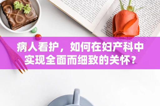 病人看护，如何在妇产科中实现全面而细致的关怀？