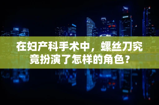 在妇产科手术中，螺丝刀究竟扮演了怎样的角色？