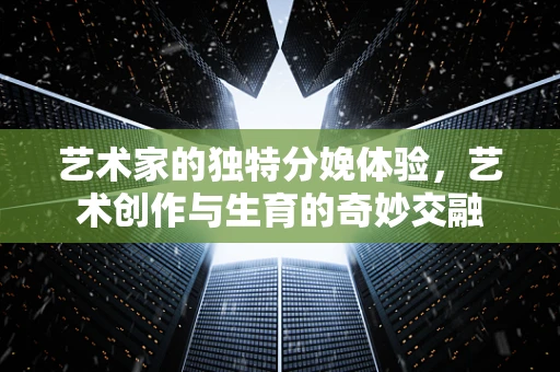 艺术家的独特分娩体验，艺术创作与生育的奇妙交融