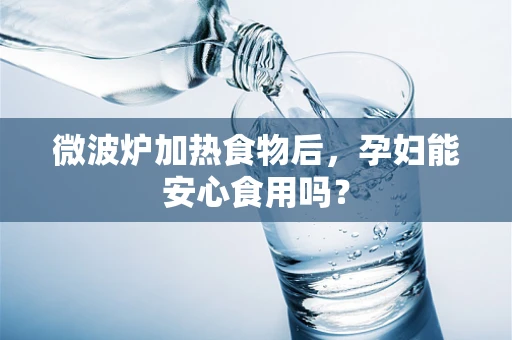 微波炉加热食物后，孕妇能安心食用吗？