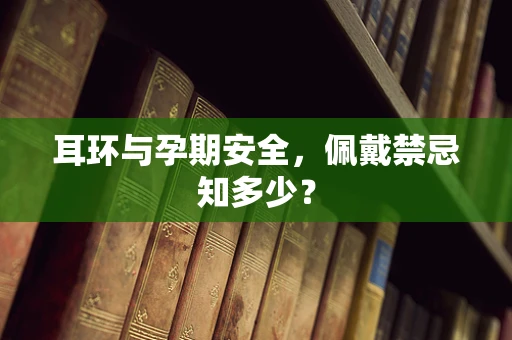 耳环与孕期安全，佩戴禁忌知多少？