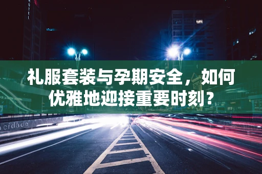 礼服套装与孕期安全，如何优雅地迎接重要时刻？