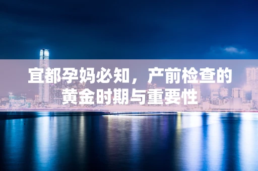 宜都孕妈必知，产前检查的黄金时期与重要性
