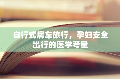自行式房车旅行，孕妇安全出行的医学考量