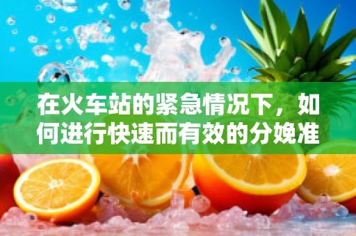 在火车站的紧急情况下，如何进行快速而有效的分娩准备？