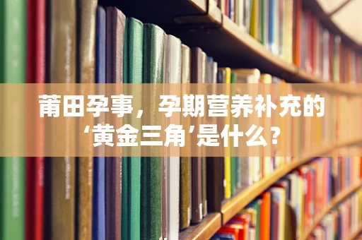 莆田孕事，孕期营养补充的‘黄金三角’是什么？