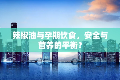 辣椒油与孕期饮食，安全与营养的平衡？