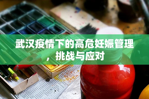 武汉疫情下的高危妊娠管理，挑战与应对