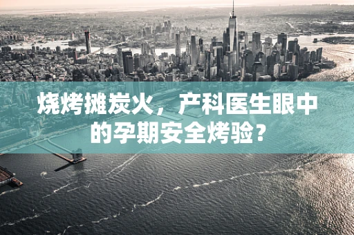 烧烤摊炭火，产科医生眼中的孕期安全烤验？