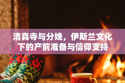 清真寺与分娩，伊斯兰文化下的产前准备与信仰支持