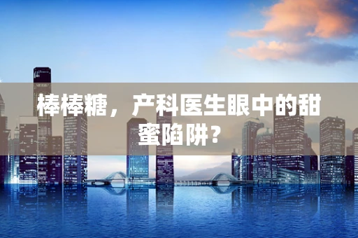 棒棒糖，产科医生眼中的甜蜜陷阱？