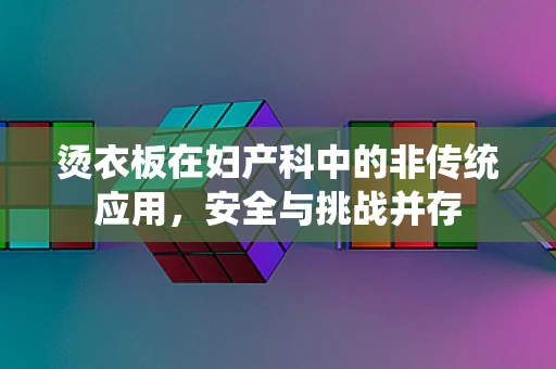 烫衣板在妇产科中的非传统应用，安全与挑战并存