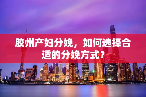 胶州产妇分娩，如何选择合适的分娩方式？
