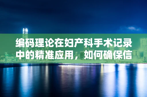 编码理论在妇产科手术记录中的精准应用，如何确保信息无损传递？