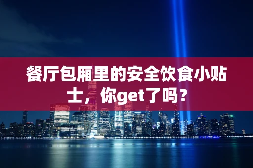 餐厅包厢里的安全饮食小贴士，你get了吗？