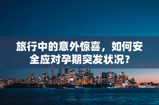 旅行中的意外惊喜，如何安全应对孕期突发状况？