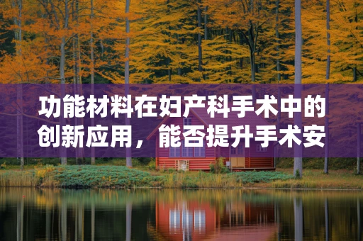 功能材料在妇产科手术中的创新应用，能否提升手术安全与效率？