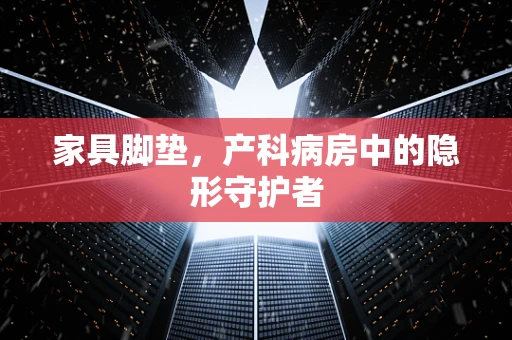 家具脚垫，产科病房中的隐形守护者