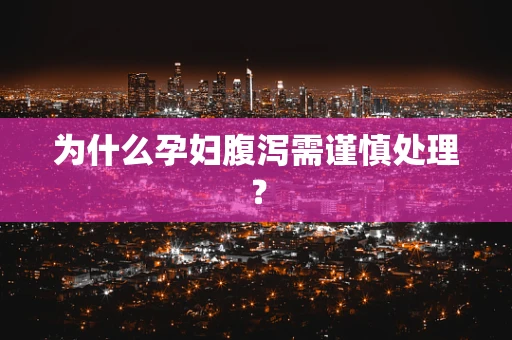 为什么孕妇腹泻需谨慎处理？