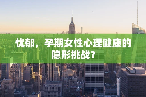 忧郁，孕期女性心理健康的隐形挑战？